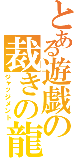 とある遊戯の裁きの龍（ジャッジメント）