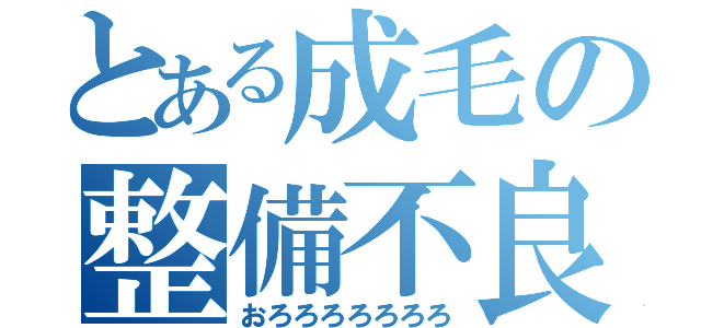 とある成毛の整備不良（おろろろろろろろ）