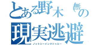 とある野木（無知の現実逃避（ノットシーイングトゥルー）