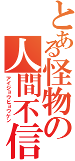 とある怪物の人間不信（アイジョウヒョウゲン）