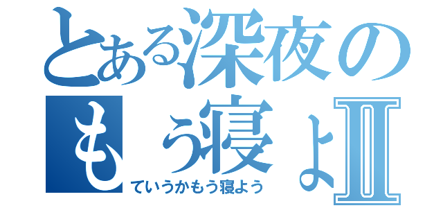 とある深夜のもぅ寝ょぅⅡ（ていうかもう寝よう）