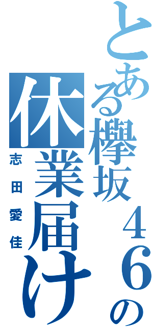 とある欅坂４６の休業届け（志田愛佳）