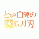 とある白漣の冰孤刀刃（）