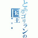 とあるゴリランドの国王（西江君）