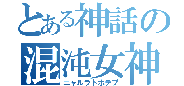 とある神話の混沌女神（ニャルラトホテプ）