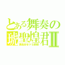 とある舞奏の琥聖煌君Ⅱ（黄色好きドＳ野郎）