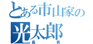 とある市山家の光太郎（長男）