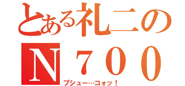 とある礼二のＮ７００（プシュー…コォッ！）