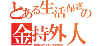 とある生活保護の金持外人（世帯収入が１０５０万円の移民も）