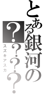 とある銀河の？？？？（スズキアスカ）