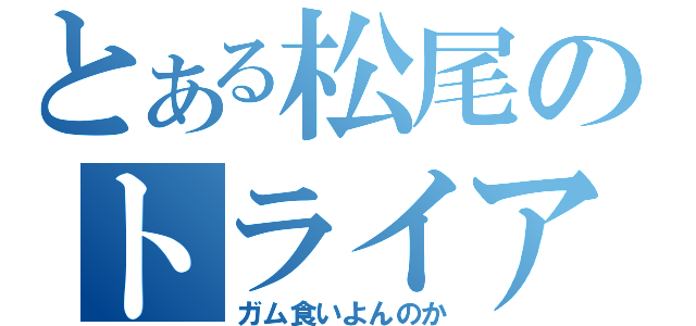 とある松尾のトライアル（ガム食いよんのか）