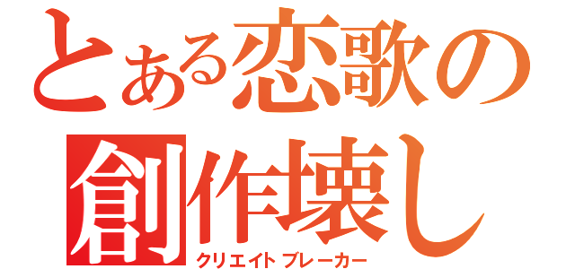 とある恋歌の創作壊し（クリエイトブレーカー）