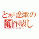 とある恋歌の創作壊し（クリエイトブレーカー）