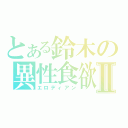 とある鈴木の異性食欲Ⅱ（エロディアン）