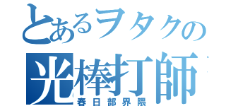 とあるヲタクの光棒打師（春日部界隈）