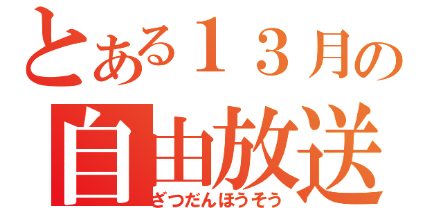 とある１３月の自由放送（ざつだんほうそう）