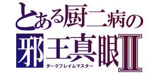 とある厨二病の邪王真眼力Ⅱ（ダークフレイムマスター）