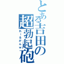 とある吉田の超勃起砲（れーるがんｗ）