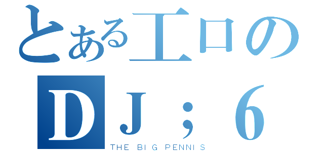 とある工口のＤＪ；６ＢＰ６ＧＫ４ＷＪ０６（ＴＨＥ ＢＩＧ ＰＥＮＮＩＳ）