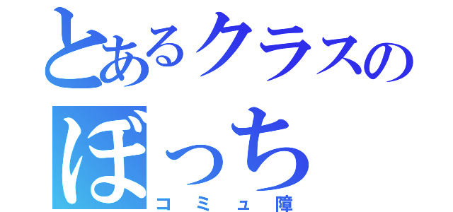 とあるクラスのぼっち（コミュ障）