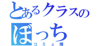 とあるクラスのぼっち（コミュ障）