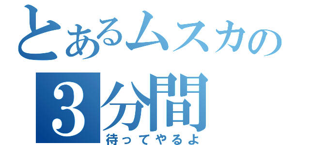 とあるムスカの３分間（待ってやるよ）