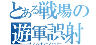 とある戦場の遊軍誤射（フレンドリーファイアー）