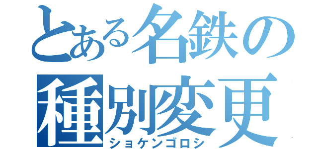 とある名鉄の種別変更（ショケンゴロシ）