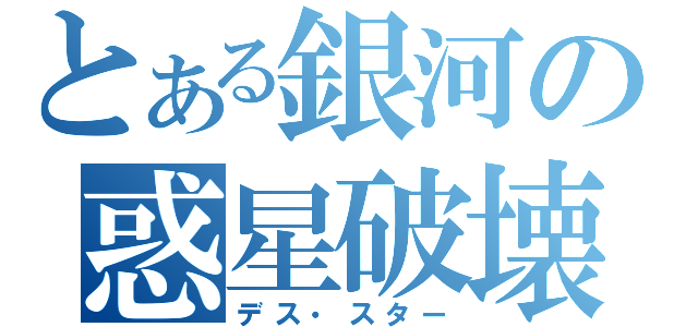 とある銀河の惑星破壊（デス・スター）