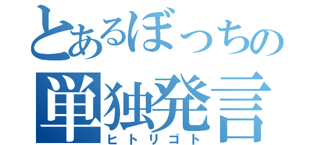 とあるぼっちの単独発言（ヒトリゴト）