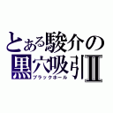 とある駿介の黒穴吸引Ⅱ（ブラックホール）