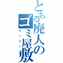 とある廃人のゴミ屋敷（うぃうぃ）