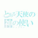 とある天使の神の使い（キュウコン）