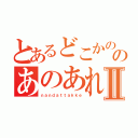 とあるどこかののあのあれⅡ（ｎａｎｄａｔｔａｋｋｅ）