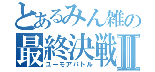 とあるみん雑の最終決戦Ⅱ（ユーモアバトル）