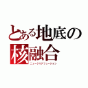 とある地底の核融合（ニュークリアフュージョン）