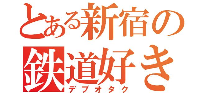 とある新宿の鉄道好き（デブオタク）