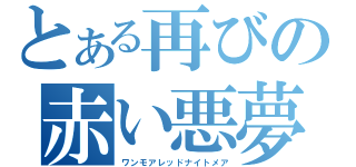 とある再びの赤い悪夢（ワンモアレッドナイトメア）