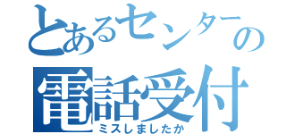 とあるセンターの電話受付（ミスしましたか）