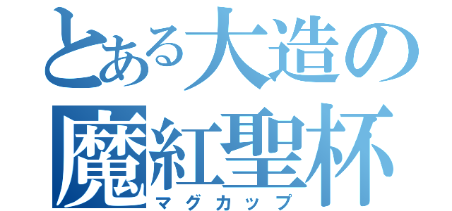 とある大造の魔紅聖杯（マグカップ）