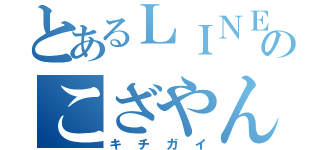 とあるＬＩＮＥのこざやん（キチガイ）