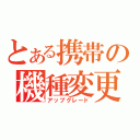 とある携帯の機種変更（アップグレード）