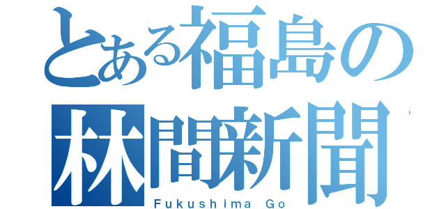 とある福島の林間新聞（Ｆｕｋｕｓｈｉｍａ　Ｇｏ）