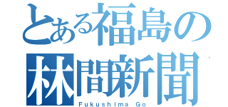 とある福島の林間新聞（Ｆｕｋｕｓｈｉｍａ　Ｇｏ）