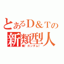 とあるＤ＆Ｔの新類型人（俺！ガンダム！）