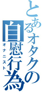 とあるオタクの自慰行為（オナニスト）