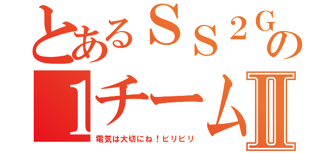 とあるＳＳ２Ｇの１チームⅡ（電気は大切にね！ビリビリ）