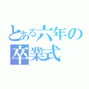 とある六年の卒業式（）