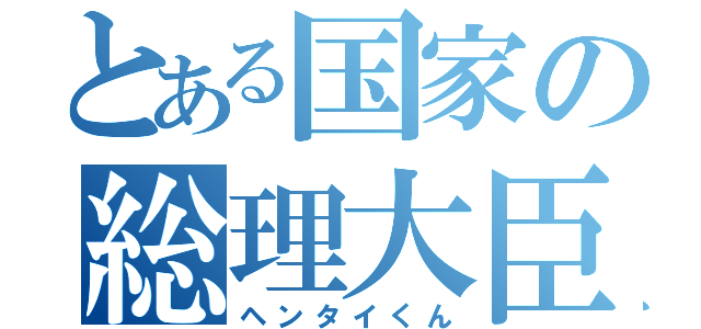 とある国家の総理大臣（ヘンタイくん）