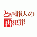 とある罪人の再犯罪（）